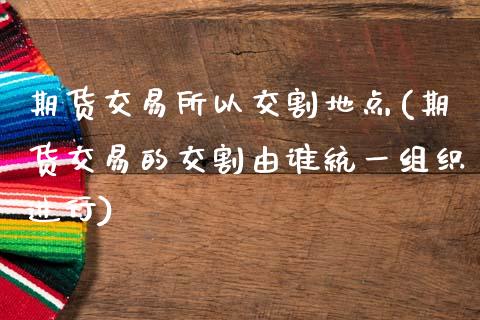 期货交易所以交割地点(期货交易的交割由谁统一组织进行)_https://www.yunyouns.com_期货行情_第1张