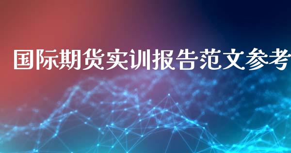 国际期货实训报告参考_https://www.yunyouns.com_期货直播_第1张