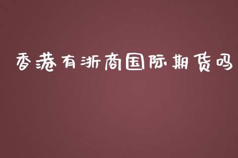 香港有浙商国际期货吗_https://www.yunyouns.com_期货直播_第1张