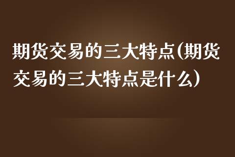 期货交易的三大特点(期货交易的三大特点是什么)_https://www.yunyouns.com_期货行情_第1张