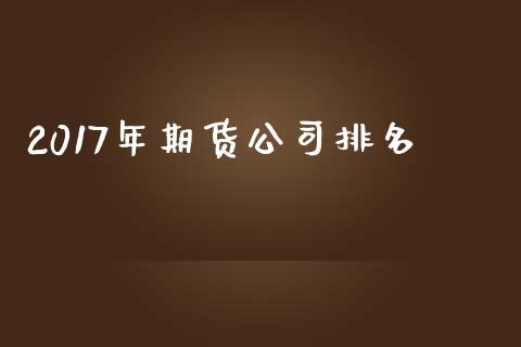 2017年期货公司排名_https://www.yunyouns.com_期货行情_第1张