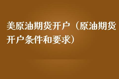 美原油期货开户（原油期货开户条件和要求）_https://www.yunyouns.com_期货直播_第1张