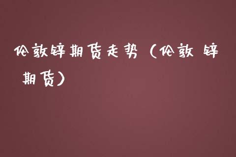 伦敦锌期货走势（伦敦 锌 期货）_https://www.yunyouns.com_期货直播_第1张