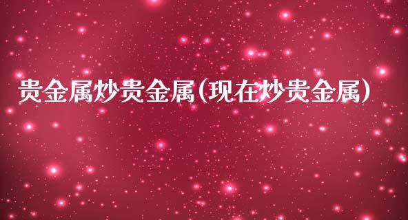 贵金属炒贵金属(现在炒贵金属)_https://www.yunyouns.com_期货行情_第1张