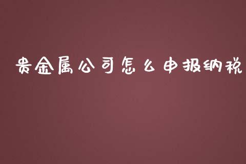 贵金属公司怎么申报纳税_https://www.yunyouns.com_期货行情_第1张