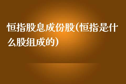 恒指股息成份股(恒指是什么股组成的)_https://www.yunyouns.com_期货行情_第1张