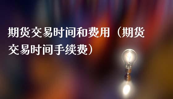 期货交易时间和费用（期货交易时间手续费）_https://www.yunyouns.com_期货直播_第1张