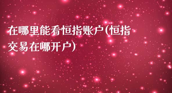 在哪里能看恒指账户(恒指交易在哪开户)_https://www.yunyouns.com_期货行情_第1张