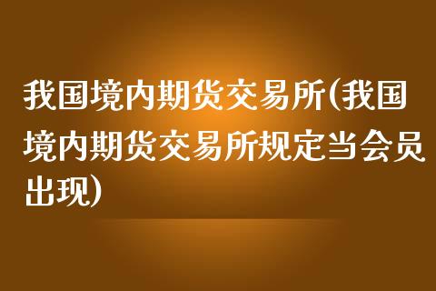 我国境内期货交易所(我国境内期货交易所规定当会员出现)_https://www.yunyouns.com_期货直播_第1张