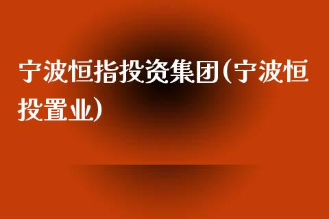 宁波恒指投资集团(宁波恒投置业)_https://www.yunyouns.com_期货行情_第1张