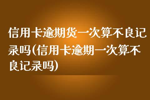 信用卡逾期货一次算不良记录吗(信用卡逾期一次算不良记录吗)_https://www.yunyouns.com_期货行情_第1张