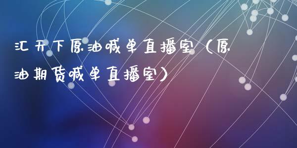 汇天下原油喊单直播室（原油期货喊单直播室）_https://www.yunyouns.com_期货行情_第1张