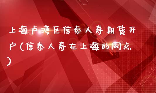 上海卢湾区信泰人寿期货开户(信泰人寿在上海的网点)_https://www.yunyouns.com_股指期货_第1张