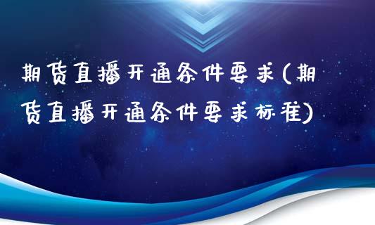 期货直播开通条件要求(期货直播开通条件要求标准)_https://www.yunyouns.com_恒生指数_第1张