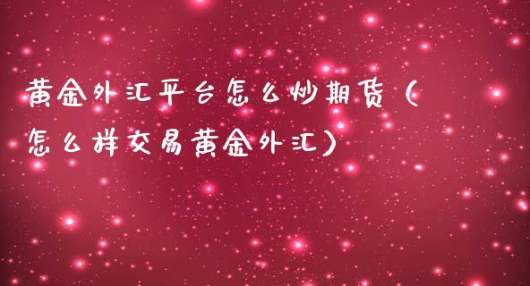 黄金外汇平台怎么炒期货（怎么样交易黄金外汇）_https://www.yunyouns.com_期货行情_第1张