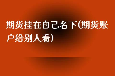 期货挂在自己名下(期货账户给别人看)_https://www.yunyouns.com_期货行情_第1张