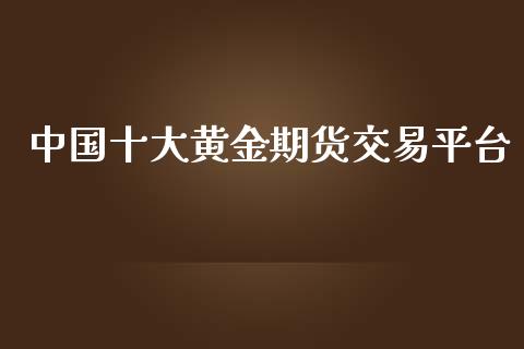 中国十大黄金期货交易平台_https://www.yunyouns.com_期货行情_第1张