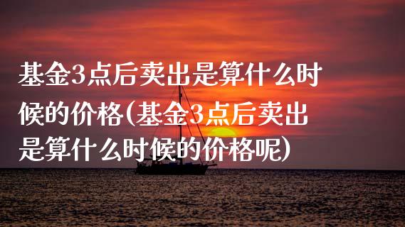 基金3点后卖出是算什么时候的价格(基金3点后卖出是算什么时候的价格呢)_https://www.yunyouns.com_恒生指数_第1张