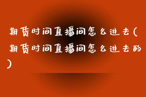 期货时间直播间怎么进去(期货时间直播间怎么进去的)_https://www.yunyouns.com_期货行情_第1张