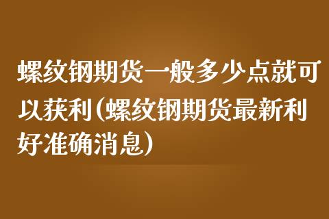 螺纹钢期货一般多少点就可以获利(螺纹钢期货最新利好准确消息)_https://www.yunyouns.com_恒生指数_第1张