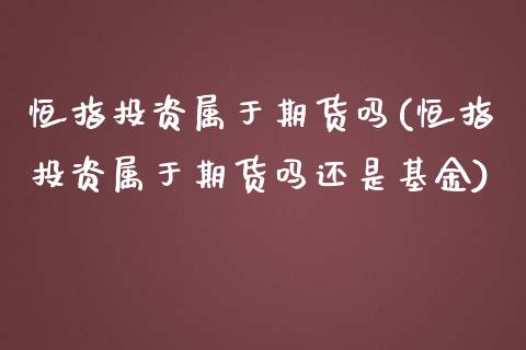 恒指投资属于期货吗(恒指投资属于期货吗还是基金)_https://www.yunyouns.com_股指期货_第1张