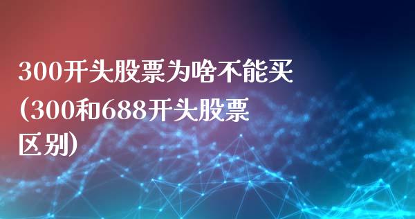 300开头股票为啥不能买(300和688开头股票区别)_https://www.yunyouns.com_股指期货_第1张