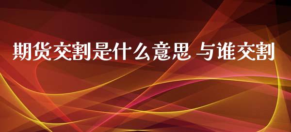 期货交割是什么意思 与谁交割_https://www.yunyouns.com_期货直播_第1张