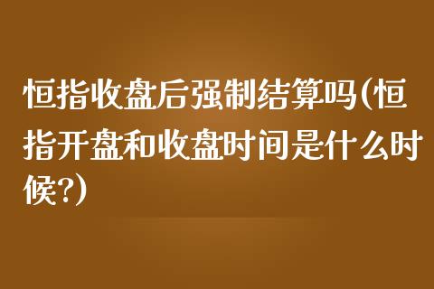 恒指收盘后强制结算吗(恒指开盘和收盘时间是什么时候?)_https://www.yunyouns.com_恒生指数_第1张