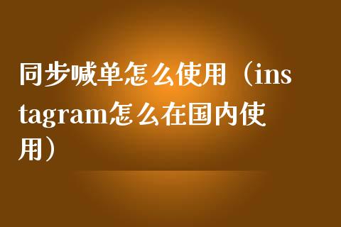 同步喊单怎么使用（instagram怎么在国内使用）_https://www.yunyouns.com_期货直播_第1张