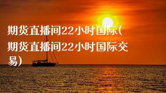 期货直播间22小时国际(期货直播间22小时国际交易)_https://www.yunyouns.com_期货直播_第1张