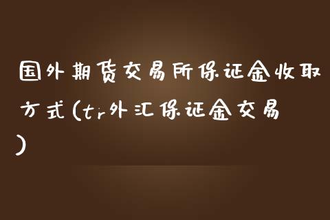 国外期货交易所保证金收取方式(tr外汇保证金交易)_https://www.yunyouns.com_股指期货_第1张