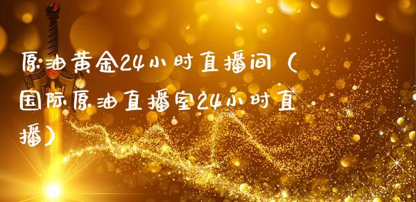 原油黄金24小时直播间（国际原油直播室24小时直播）_https://www.yunyouns.com_期货行情_第1张