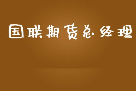 国联期货总经理_https://www.yunyouns.com_期货行情_第1张