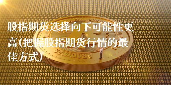 股指期货选择向下可能性更高(把握股指期货行情的最佳方式)_https://www.yunyouns.com_股指期货_第1张