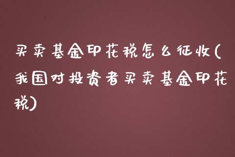 买卖基金印花税怎么征收(我国对投资者买卖基金印花税)_https://www.yunyouns.com_期货直播_第1张