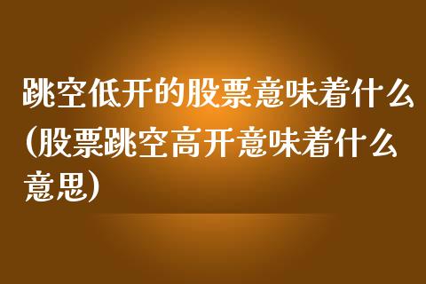 跳空低开的股票意味着什么(股票跳空高开意味着什么意思)_https://www.yunyouns.com_期货行情_第1张