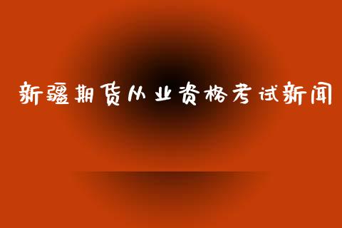 新疆期货从业资格考试新闻_https://www.yunyouns.com_期货行情_第1张