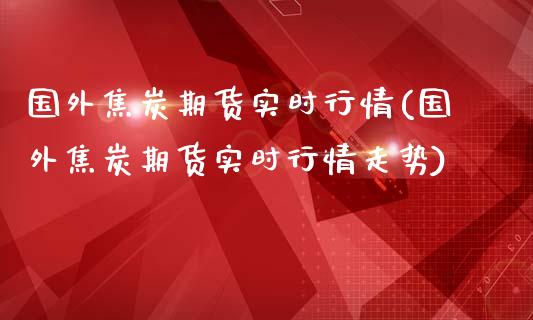 国外焦炭期货实时行情(国外焦炭期货实时行情走势)_https://www.yunyouns.com_股指期货_第1张