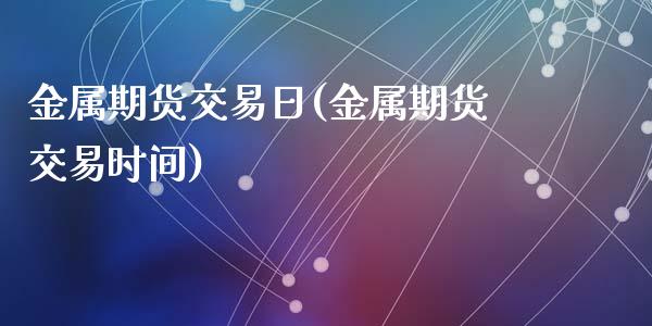 金属期货交易日(金属期货交易时间)_https://www.yunyouns.com_股指期货_第1张