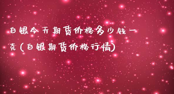 白银今天期货价格多少钱一克(白银期货价格行情)_https://www.yunyouns.com_股指期货_第1张