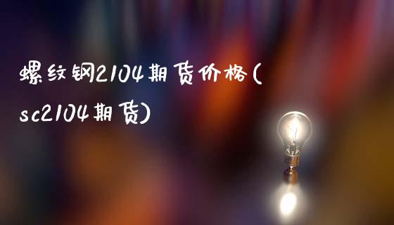 螺纹钢2104期货价格(sc2104期货)_https://www.yunyouns.com_期货行情_第1张