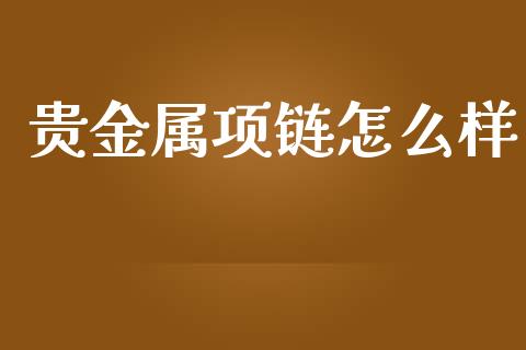 贵金属项链怎么样_https://www.yunyouns.com_期货行情_第1张