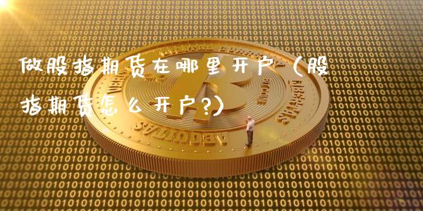 做股指期货在哪里开户（股指期货怎么开户?）_https://www.yunyouns.com_恒生指数_第1张