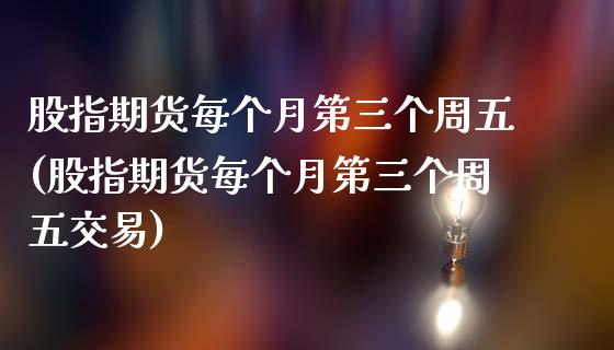 股指期货每个月第三个周五(股指期货每个月第三个周五交易)_https://www.yunyouns.com_股指期货_第1张