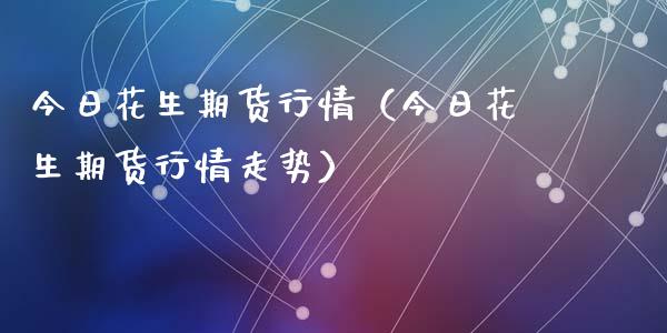 今日花生期货行情（今日花生期货行情走势）_https://www.yunyouns.com_期货直播_第1张