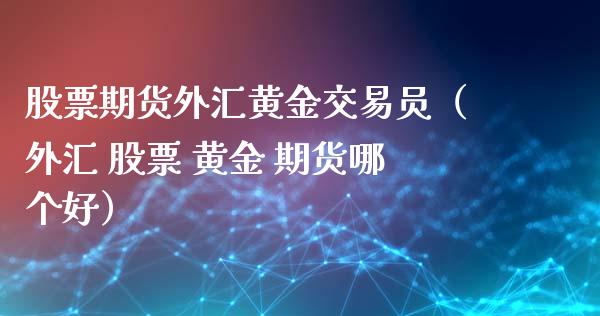 股票期货外汇黄金交易员（外汇 股票 黄金 期货哪个好）_https://www.yunyouns.com_期货直播_第1张