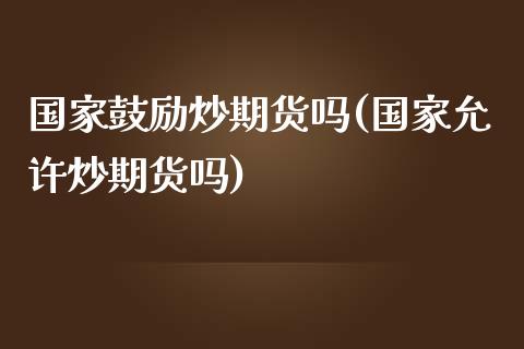 国家鼓励炒期货吗(国家允许炒期货吗)_https://www.yunyouns.com_恒生指数_第1张