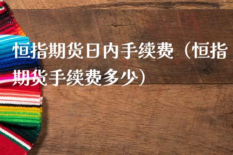 恒指期货日内手续费（恒指期货手续费多少）_https://www.yunyouns.com_期货行情_第1张