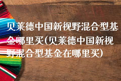 贝莱德中国新视野混合型基金哪里买(贝莱德中国新视野混合型基金在哪里买)_https://www.yunyouns.com_股指期货_第1张