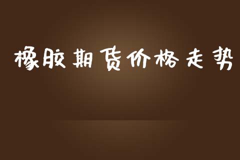 橡胶期货价格走势_https://www.yunyouns.com_期货直播_第1张